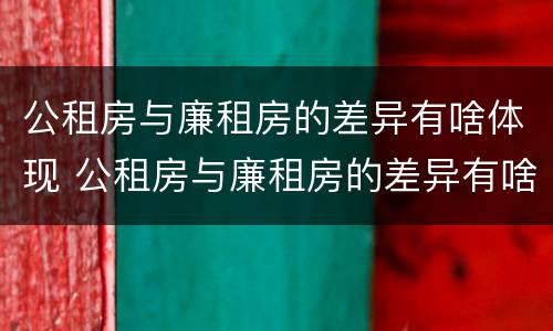 公租房与廉租房的差异有啥体现 公租房与廉租房的差异有啥体现吗
