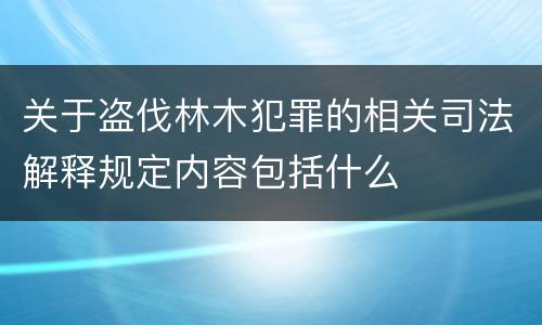 关于盗伐林木犯罪的相关司法解释规定内容包括什么