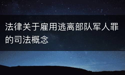 法律关于雇用逃离部队军人罪的司法概念