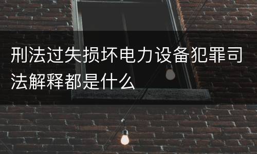 刑法过失损坏电力设备犯罪司法解释都是什么