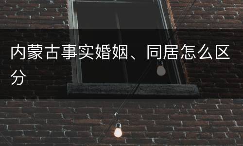 内蒙古事实婚姻、同居怎么区分