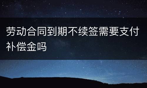 劳动合同到期不续签需要支付补偿金吗