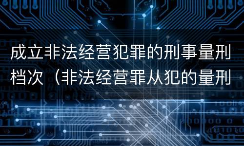 成立非法经营犯罪的刑事量刑档次（非法经营罪从犯的量刑）