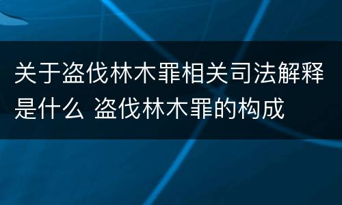 关于盗伐林木罪相关司法解释是什么 盗伐林木罪的构成