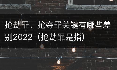抢劫罪、抢夺罪关键有哪些差别2022（抢劫罪是指）