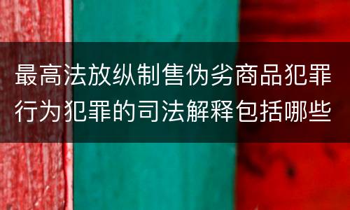 最高法放纵制售伪劣商品犯罪行为犯罪的司法解释包括哪些主要内容