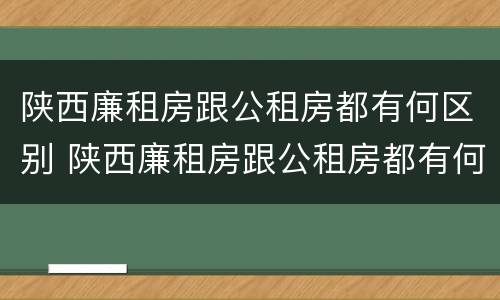 陕西廉租房跟公租房都有何区别 陕西廉租房跟公租房都有何区别和联系