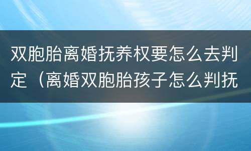 双胞胎离婚抚养权要怎么去判定（离婚双胞胎孩子怎么判抚养权）