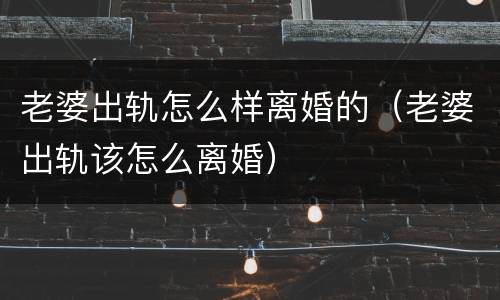 老婆出轨怎么样离婚的（老婆出轨该怎么离婚）