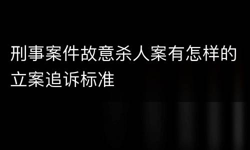 刑事案件故意杀人案有怎样的立案追诉标准