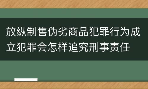 放纵制售伪劣商品犯罪行为成立犯罪会怎样追究刑事责任