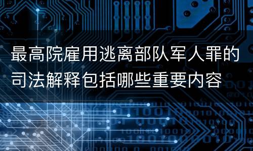 最高院雇用逃离部队军人罪的司法解释包括哪些重要内容