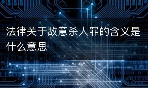 法律关于故意杀人罪的含义是什么意思