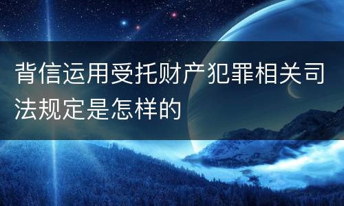 背信运用受托财产犯罪相关司法规定是怎样的