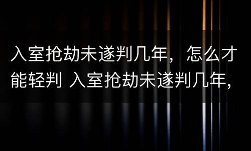 入室抢劫未遂判几年，怎么才能轻判 入室抢劫未遂判几年,怎么才能轻判缓刑