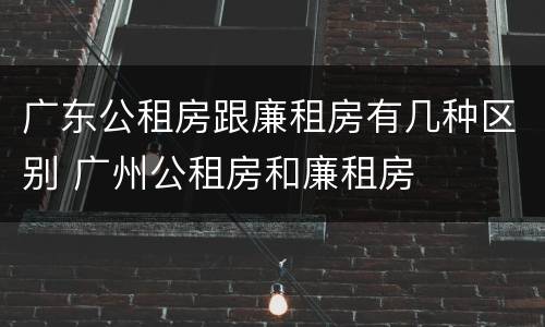 广东公租房跟廉租房有几种区别 广州公租房和廉租房