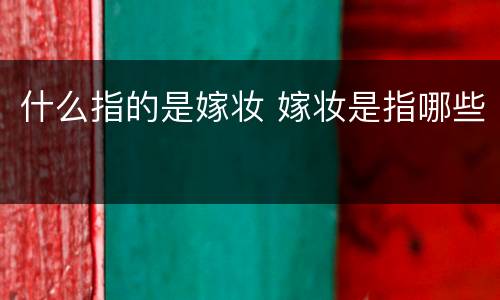 什么指的是嫁妆 嫁妆是指哪些