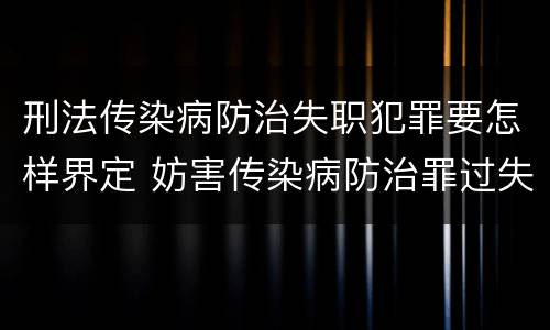 刑法传染病防治失职犯罪要怎样界定 妨害传染病防治罪过失犯罪