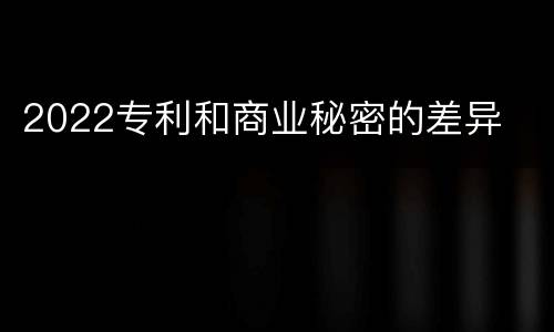 2022专利和商业秘密的差异