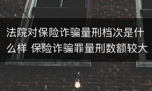 法院对保险诈骗量刑档次是什么样 保险诈骗罪量刑数额较大的标准