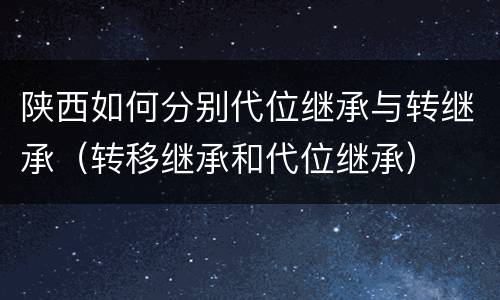 陕西如何分别代位继承与转继承（转移继承和代位继承）