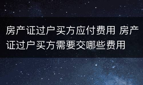 房产证过户买方应付费用 房产证过户买方需要交哪些费用