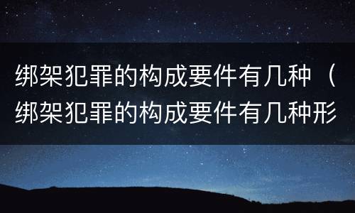 绑架犯罪的构成要件有几种（绑架犯罪的构成要件有几种形式）
