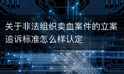 关于非法组织卖血案件的立案追诉标准怎么样认定