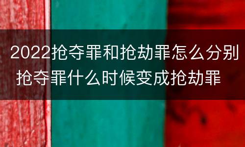 2022抢夺罪和抢劫罪怎么分别 抢夺罪什么时候变成抢劫罪