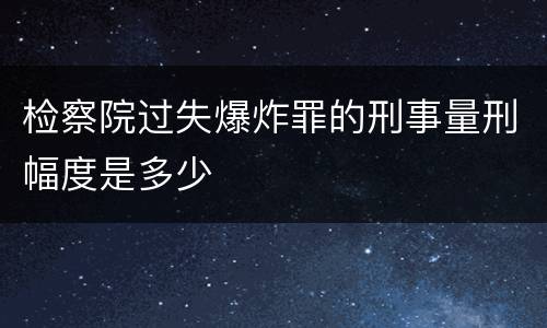 检察院过失爆炸罪的刑事量刑幅度是多少