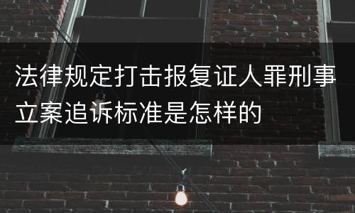 法律规定打击报复证人罪刑事立案追诉标准是怎样的