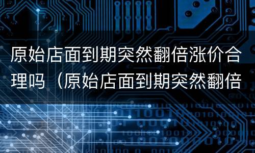 原始店面到期突然翻倍涨价合理吗（原始店面到期突然翻倍涨价合理吗知乎）