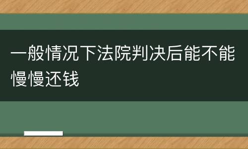 一般情况下法院判决后能不能慢慢还钱
