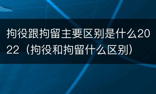 拘役跟拘留主要区别是什么2022（拘役和拘留什么区别）