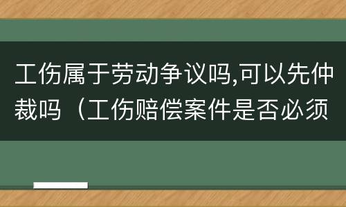 工伤属于劳动争议吗,可以先仲裁吗（工伤赔偿案件是否必须先劳动仲裁）