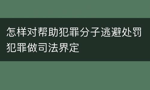 怎样对帮助犯罪分子逃避处罚犯罪做司法界定