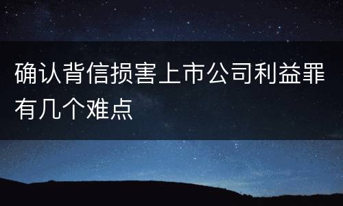 确认背信损害上市公司利益罪有几个难点