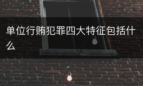 单位行贿犯罪四大特征包括什么