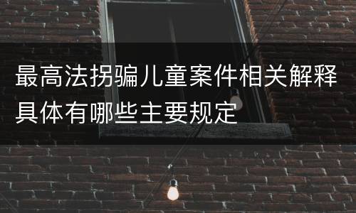 最高法拐骗儿童案件相关解释具体有哪些主要规定