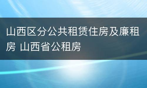 山西区分公共租赁住房及廉租房 山西省公租房