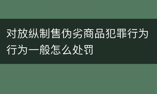 对放纵制售伪劣商品犯罪行为行为一般怎么处罚