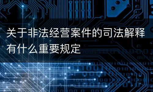 关于非法经营案件的司法解释有什么重要规定