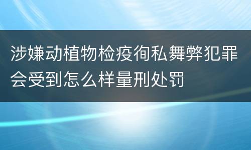 涉嫌动植物检疫徇私舞弊犯罪会受到怎么样量刑处罚