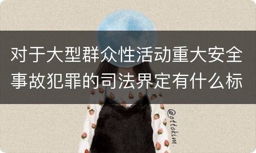 对于大型群众性活动重大安全事故犯罪的司法界定有什么标准