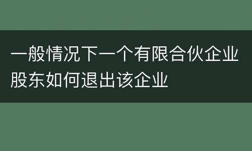 一般情况下一个有限合伙企业股东如何退出该企业