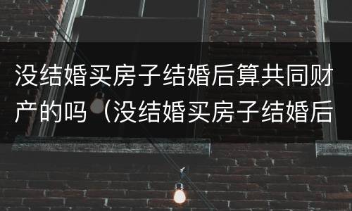 没结婚买房子结婚后算共同财产的吗（没结婚买房子结婚后算共同财产的吗）