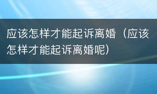 应该怎样才能起诉离婚（应该怎样才能起诉离婚呢）
