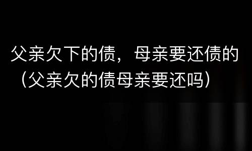 父亲欠下的债，母亲要还债的（父亲欠的债母亲要还吗）