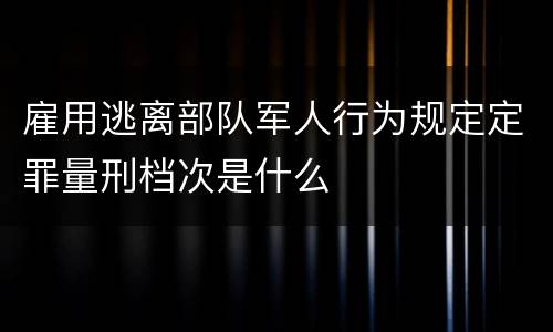 雇用逃离部队军人行为规定定罪量刑档次是什么