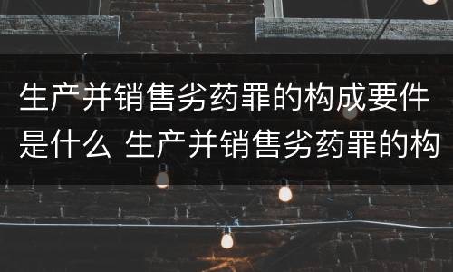 生产并销售劣药罪的构成要件是什么 生产并销售劣药罪的构成要件是什么意思